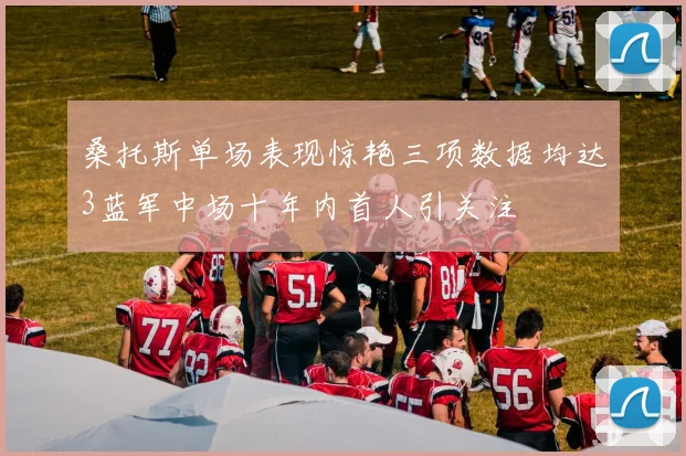 桑托斯单场表现惊艳三项数据均达3蓝军中场十年内首人引关注