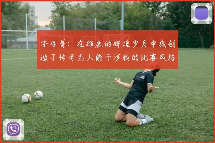 字母哥：在雄鹿的辉煌岁月中我创造了传奇无人能干涉我的比赛风格