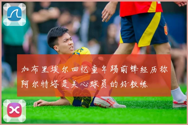 加布里埃尔回忆童年踢前锋经历称阿尔特塔是关心球员的好教练