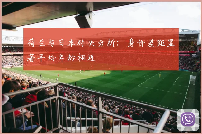 荷兰与日本对决分析：身价差距显著平均年龄相近