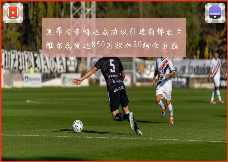 里昂与多特达成协议引进前锋杜兰维尔总价达850万欧加20转会分成
