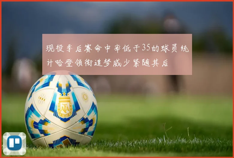 现役季后赛命中率低于35的球员统计哈登领衔追梦威少紧随其后