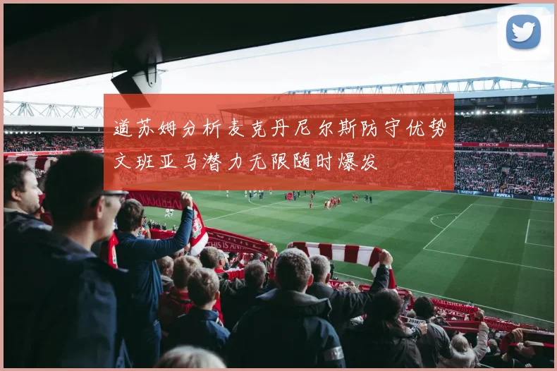 道苏姆分析麦克丹尼尔斯防守优势文班亚马潜力无限随时爆发