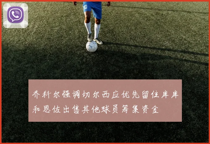 乔科尔强调切尔西应优先留住库库和恩佐出售其他球员筹集资金