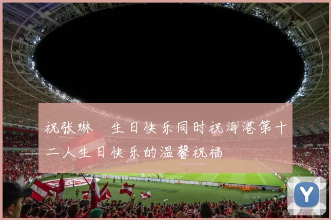 祝张琳芃生日快乐同时祝海港第十二人生日快乐的温馨祝福