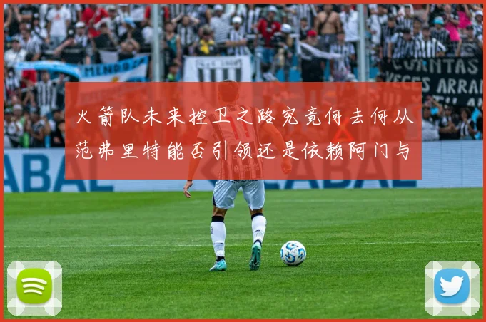 火箭队未来控卫之路究竟何去何从范弗里特能否引领还是依赖阿门与谢泼德
