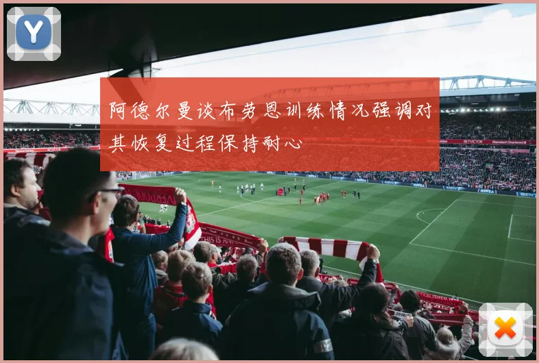 阿德尔曼谈布劳恩训练情况强调对其恢复过程保持耐心