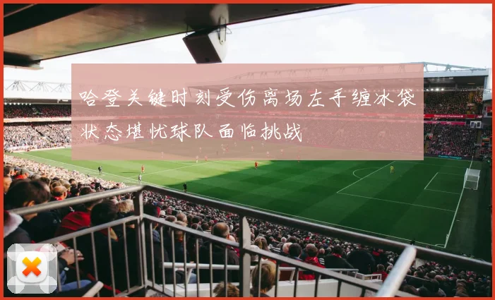 哈登关键时刻受伤离场左手缠冰袋状态堪忧球队面临挑战