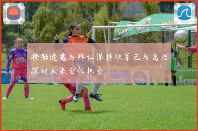 穆勒透露与拜仁保持联系已与高层探讨未来合作机会