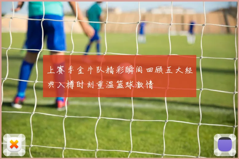 上赛季金牛队精彩瞬间回顾五大经典入樽时刻重温篮球激情