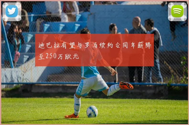 迪巴拉有望与罗马续约合同年薪降至250万欧元