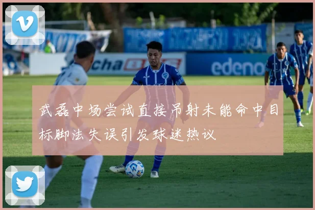 武磊中场尝试直接吊射未能命中目标脚法失误引发球迷热议