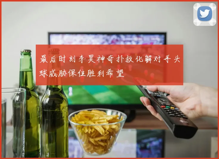 最后时刻李昊神奇扑救化解对手头球威胁保住胜利希望