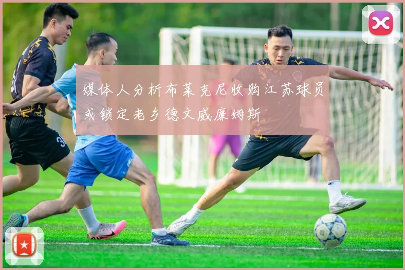媒体人分析布莱克尼收购江苏球员或锁定老乡德文威廉姆斯