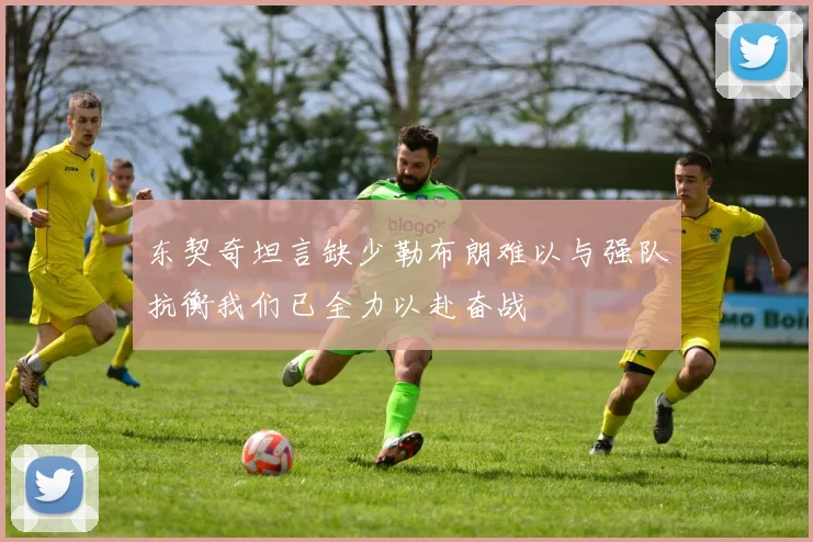 东契奇坦言缺少勒布朗难以与强队抗衡我们已全力以赴奋战