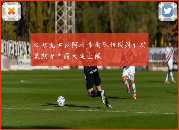 法尔克回应阿方索离队传闻拜仁对莱默尔年薪设定上限