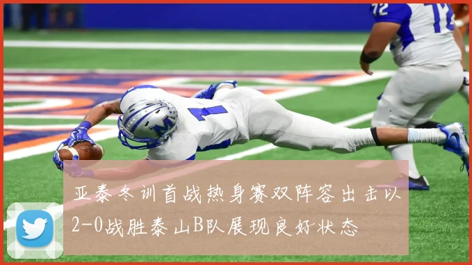 亚泰冬训首战热身赛双阵容出击以2-0战胜泰山B队展现良好状态