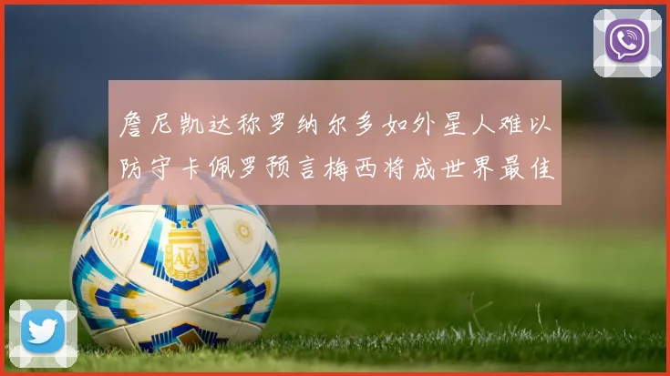 詹尼凯达称罗纳尔多如外星人难以防守卡佩罗预言梅西将成世界最佳