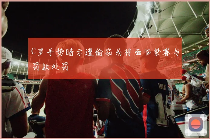C罗手势暗示遭偷窃或将面临禁赛与罚款处罚
