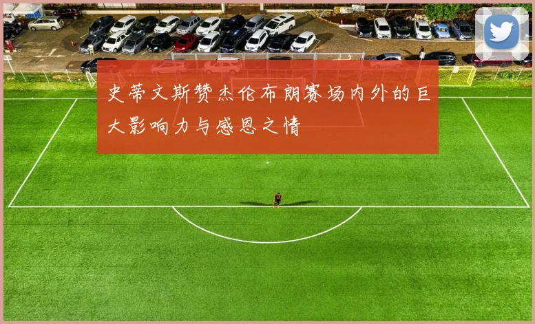 史蒂文斯赞杰伦布朗赛场内外的巨大影响力与感恩之情