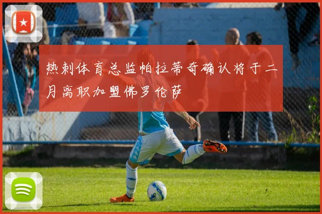热刺体育总监帕拉蒂奇确认将于二月离职加盟佛罗伦萨