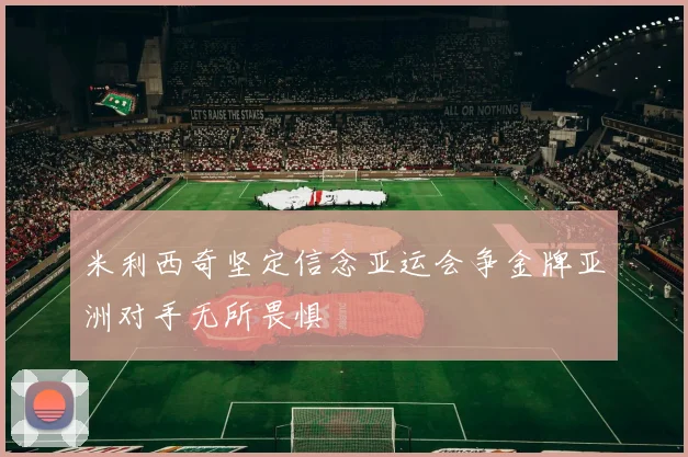 米利西奇坚定信念亚运会争金牌亚洲对手无所畏惧