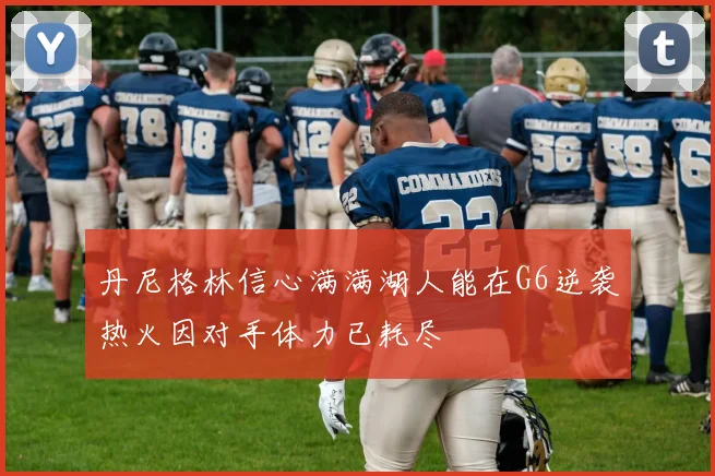 丹尼格林信心满满湖人能在G6逆袭热火因对手体力已耗尽