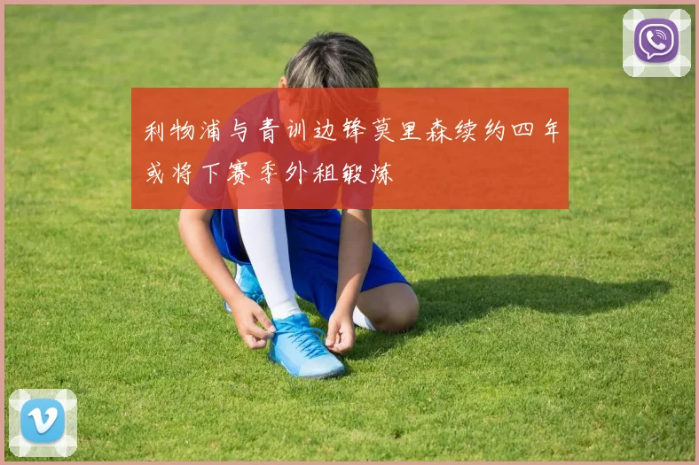 利物浦与青训边锋莫里森续约四年或将下赛季外租锻炼