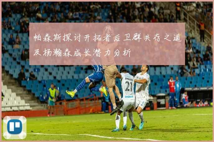 帕森斯探讨开拓者后卫群共存之道及杨瀚森成长潜力分析